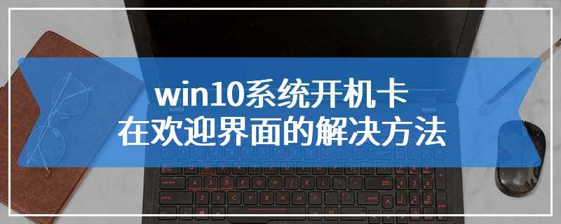 win10系统开机卡在欢迎界面的解决方法