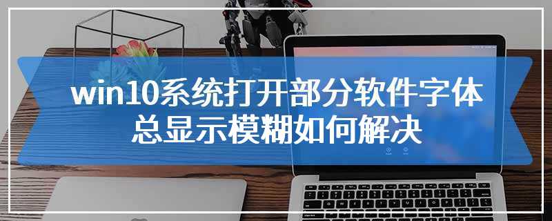 win10系统打开部分软件字体总显示模糊如何解决