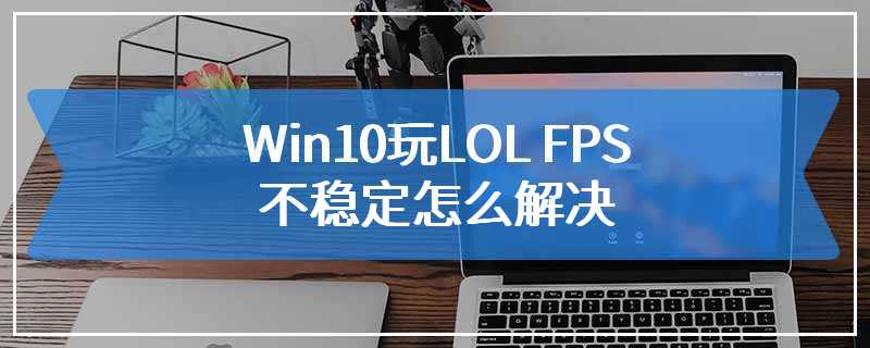 Win10玩LOL FPS不稳定怎么解决