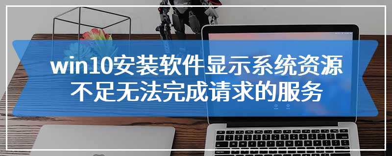 win10安装软件显示系统资源不足无法完成请求的服务