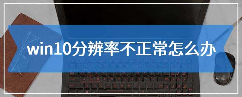 win10分辨率不正常怎么办