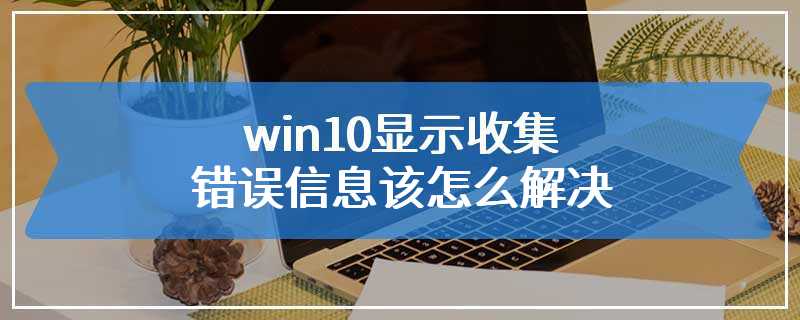 win10显示收集错误信息该怎么解决