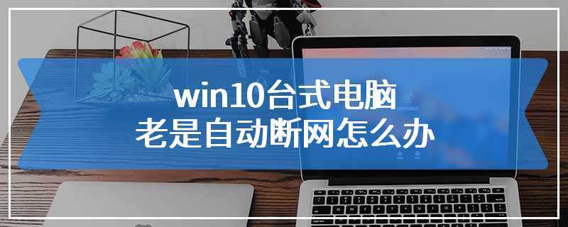 win10台式电脑老是自动断网怎么办