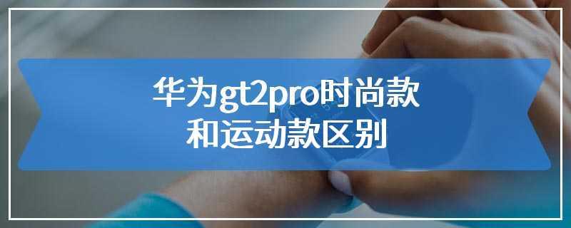 华为gt2pro时尚款和运动款区别