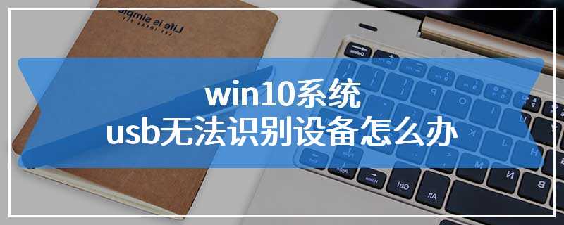 win10系统usb无法识别设备怎么办