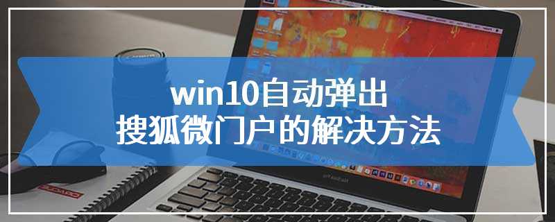 win10自动弹出搜狐微门户的解决方法