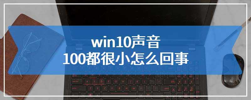 win10声音100都很小怎么回事