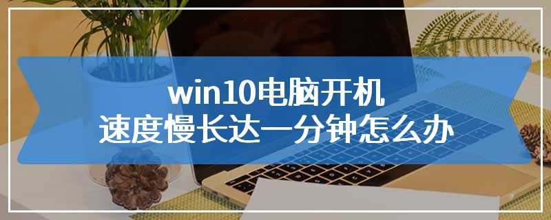 win10电脑开机速度慢长达一分钟怎么办