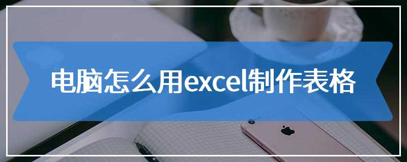 电脑怎么用excel制作表格