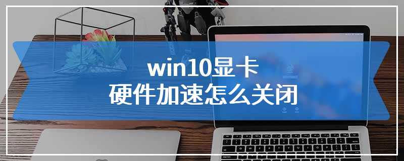 win10显卡硬件加速怎么关闭