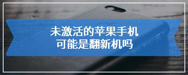 未激活的苹果手机可能是翻新机吗