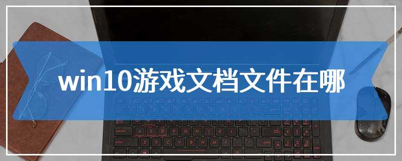 win10游戏文档文件在哪