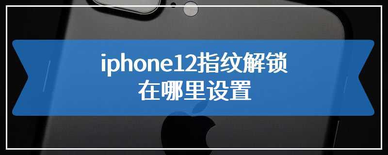 iphone12指纹解锁在哪里设置