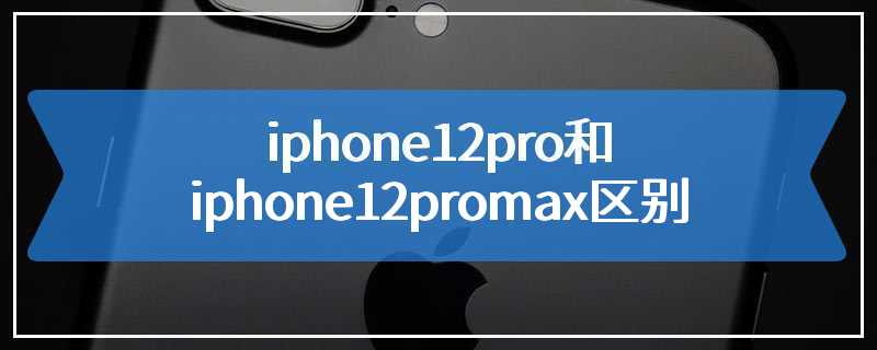 iphone12pro和iphone12promax区别