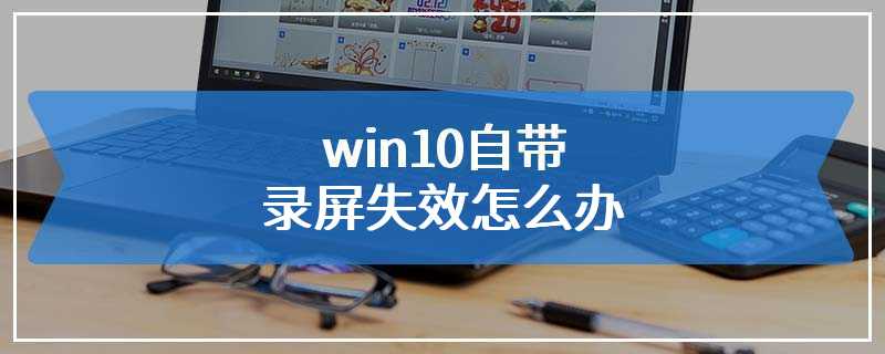 win10自带录屏失效怎么办