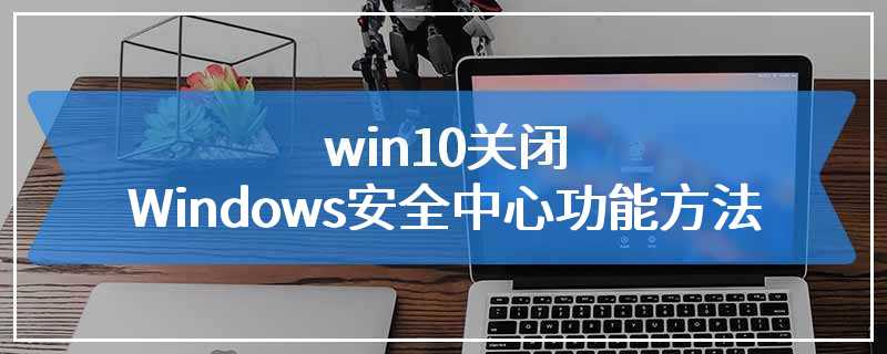 win10关闭Windows安全中心功能方法