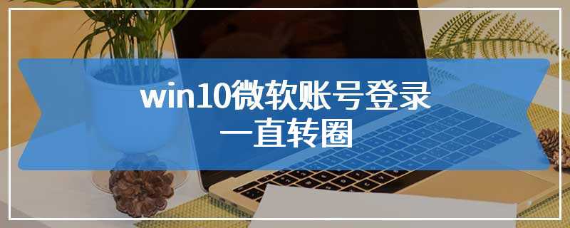 win10微软账号登录一直转圈