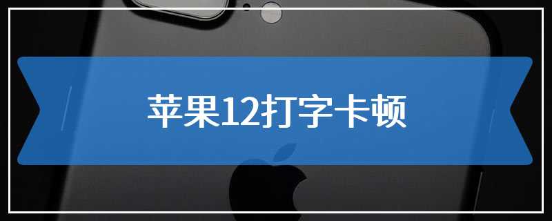 苹果12打字卡顿