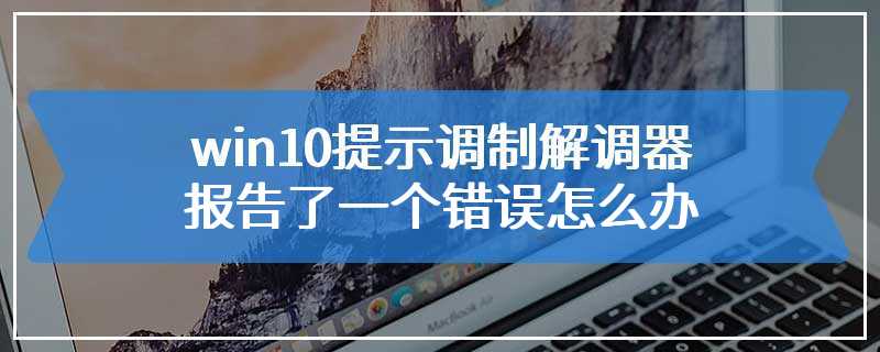 win10提示调制解调器报告了一个错误怎么办