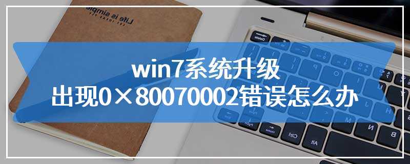 win7系统升级出现0×80070002错误怎么办