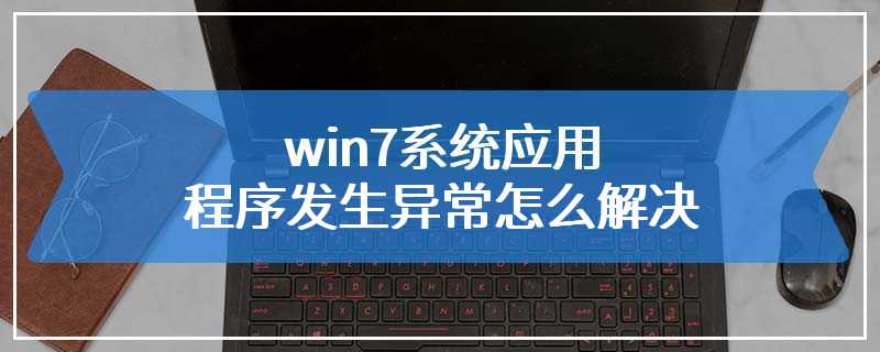 win7系统应用程序发生异常怎么解决