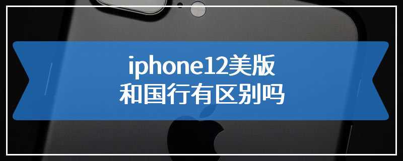 iphone12美版和国行有区别吗