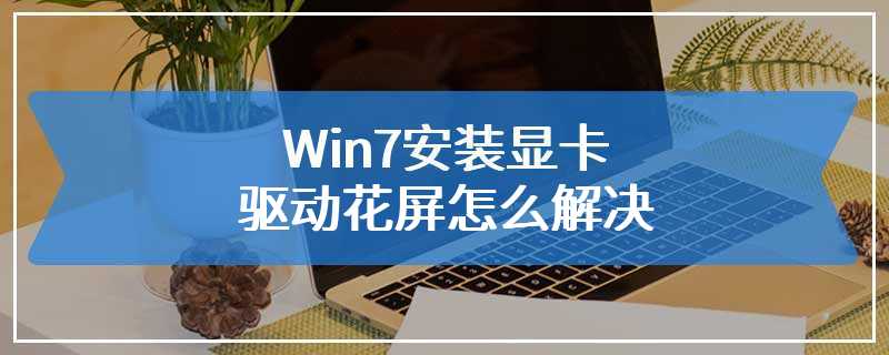 Win7安装显卡驱动花屏怎么解决