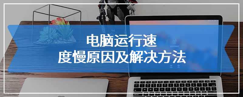 电脑运行速度慢原因及解决方法