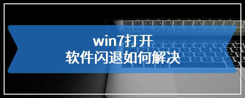 win7打开软件闪退如何解决