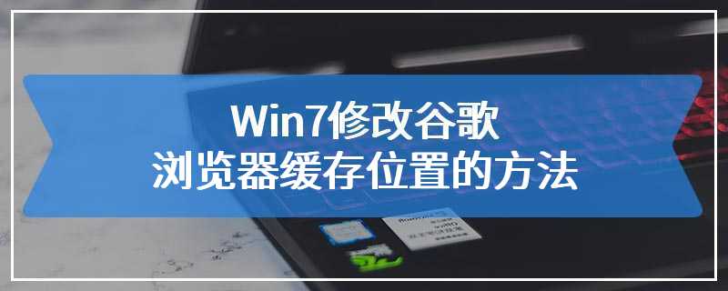 Win7修改谷歌浏览器缓存位置的方法