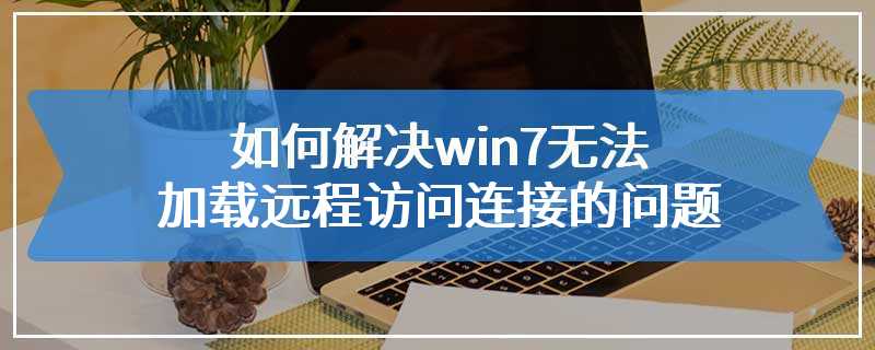 如何解决win7无法加载远程访问连接的问题