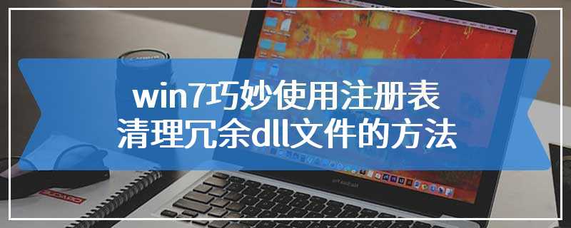 win7巧妙使用注册表清理冗余dll文件的方法