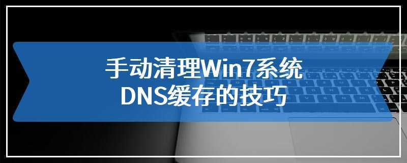 手动清理Win7系统DNS缓存的技巧