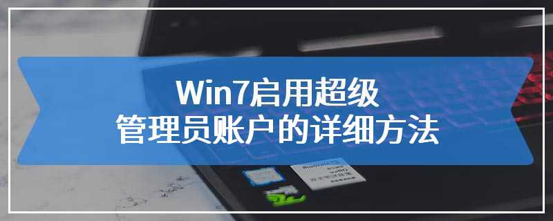 Win7启用超级管理员账户的详细方法