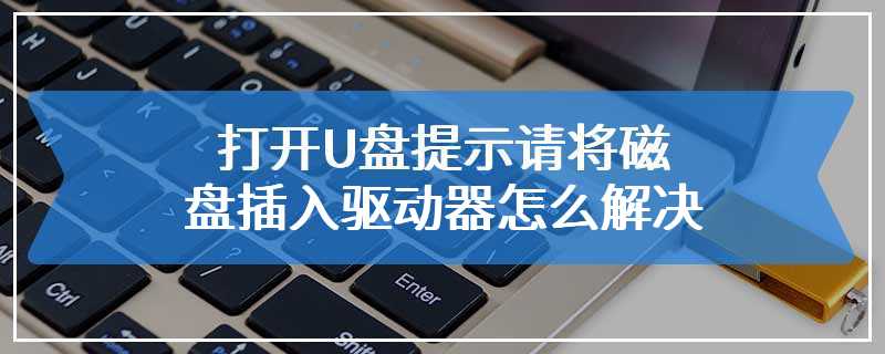 打开U盘提示请将磁盘插入驱动器怎么解决