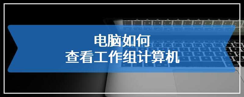 电脑如何查看工作组计算机