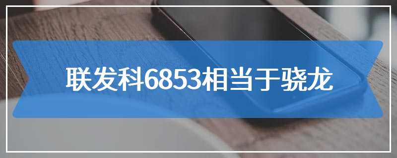 联发科6853相当于骁龙