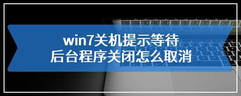 win7关机提示等待后台程序关闭怎么取消