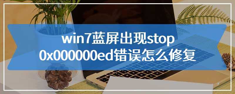 win7蓝屏出现stop 0x000000ed错误怎么修复