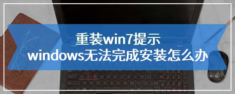 重装win7提示windows无法完成安装怎么办