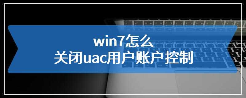 win7怎么关闭uac用户账户控制