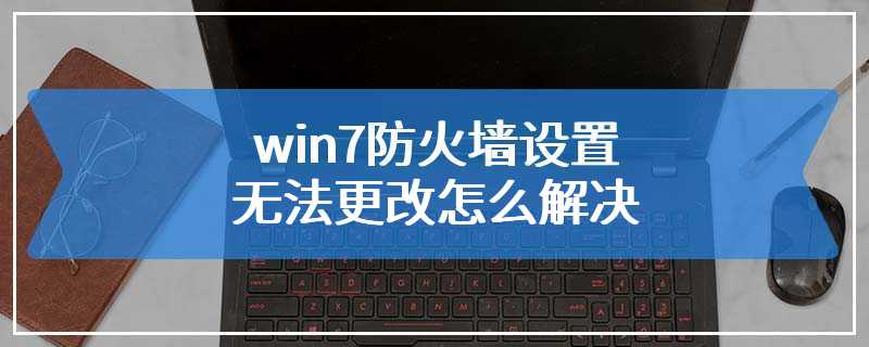 win7防火墙设置无法更改怎么解决