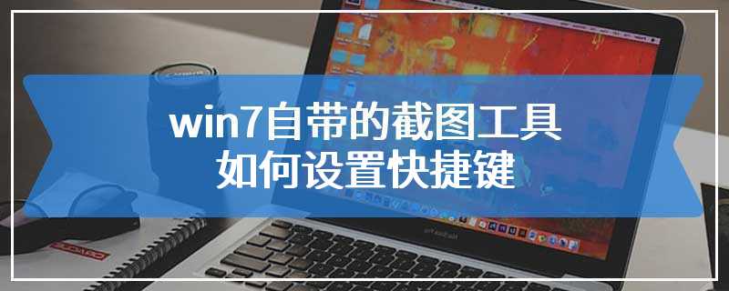 win7自带的截图工具如何设置快捷键