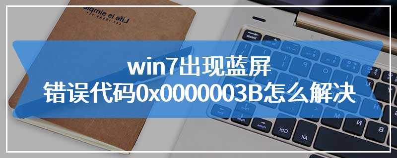 win7出现蓝屏错误代码0x0000003B怎么解决