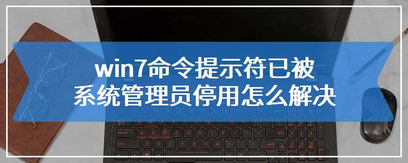 win7命令提示符已被系统管理员停用怎么解决