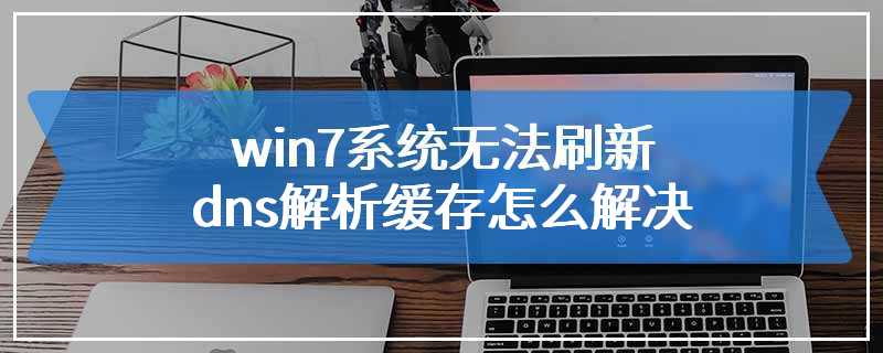 win7系统无法刷新dns解析缓存怎么解决