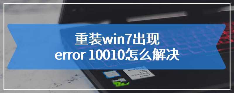 重装win7出现error 10010怎么解决