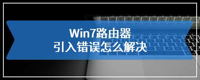 Win7路由器引入错误怎么解决