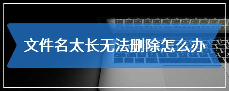 文件名太长无法删除怎么办