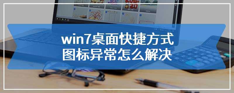 win7桌面快捷方式图标异常怎么解决